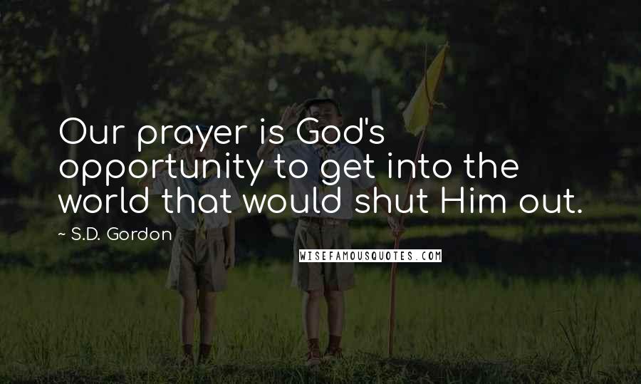 S.D. Gordon quotes: Our prayer is God's opportunity to get into the world that would shut Him out.