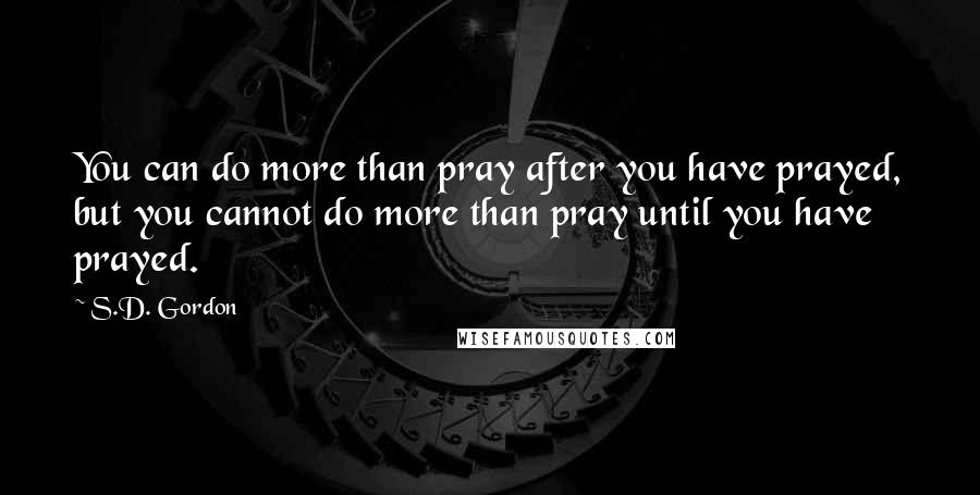S.D. Gordon quotes: You can do more than pray after you have prayed, but you cannot do more than pray until you have prayed.