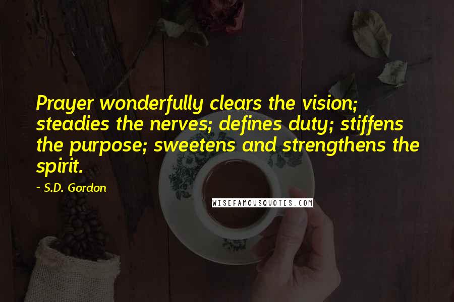 S.D. Gordon quotes: Prayer wonderfully clears the vision; steadies the nerves; defines duty; stiffens the purpose; sweetens and strengthens the spirit.