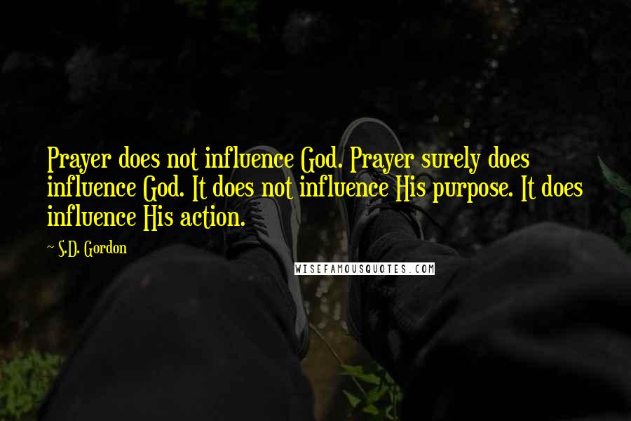 S.D. Gordon quotes: Prayer does not influence God. Prayer surely does influence God. It does not influence His purpose. It does influence His action.