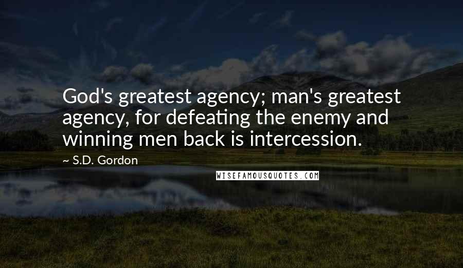 S.D. Gordon quotes: God's greatest agency; man's greatest agency, for defeating the enemy and winning men back is intercession.