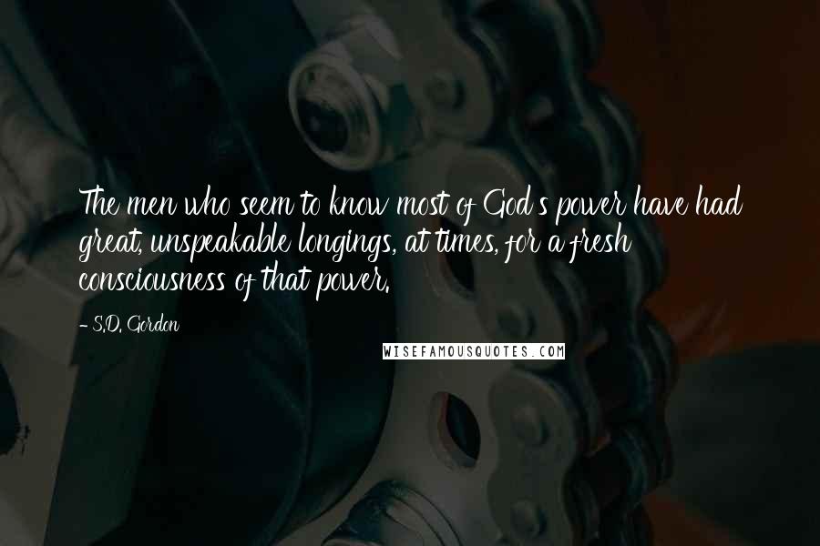 S.D. Gordon quotes: The men who seem to know most of God's power have had great, unspeakable longings, at times, for a fresh consciousness of that power.