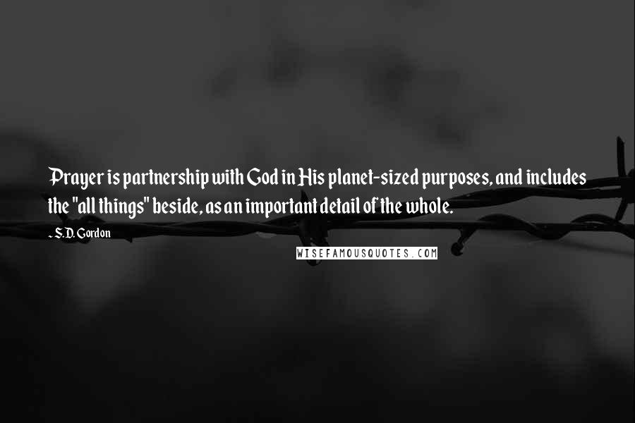 S.D. Gordon quotes: Prayer is partnership with God in His planet-sized purposes, and includes the "all things" beside, as an important detail of the whole.