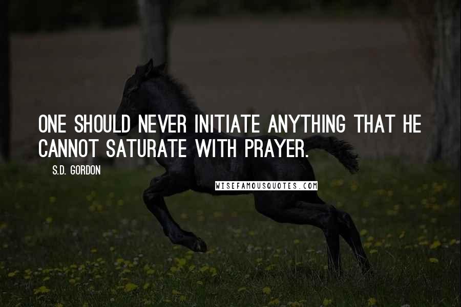 S.D. Gordon quotes: One should never initiate anything that he cannot saturate with prayer.