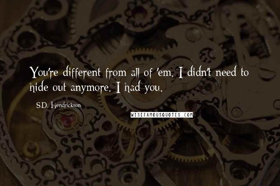 S.D. Hendrickson quotes: You're different from all of 'em. I didn't need to hide out anymore. I had you.