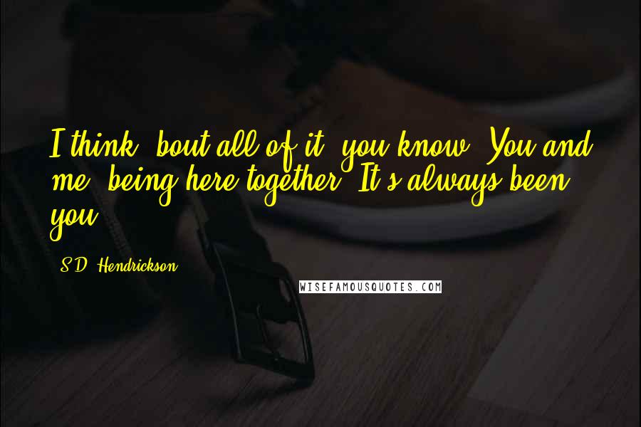 S.D. Hendrickson quotes: I think 'bout all of it, you know. You and me, being here together. It's always been you.