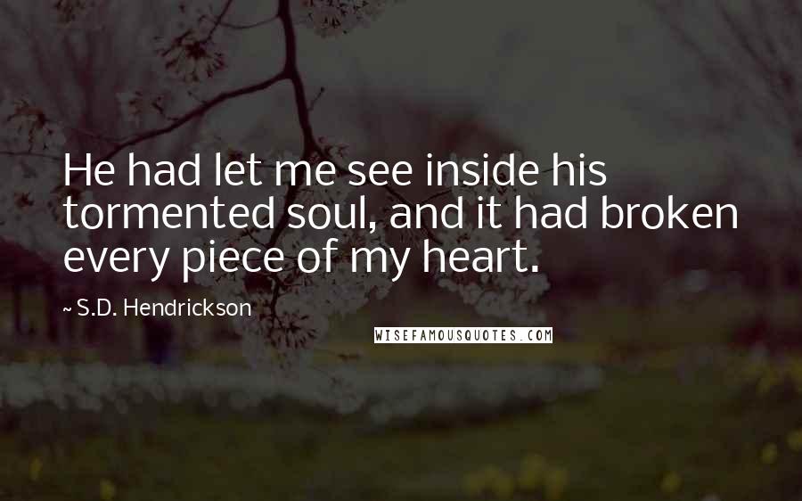 S.D. Hendrickson quotes: He had let me see inside his tormented soul, and it had broken every piece of my heart.