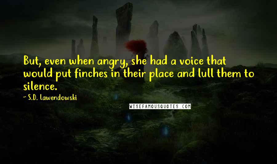 S.D. Lawendowski quotes: But, even when angry, she had a voice that would put finches in their place and lull them to silence.