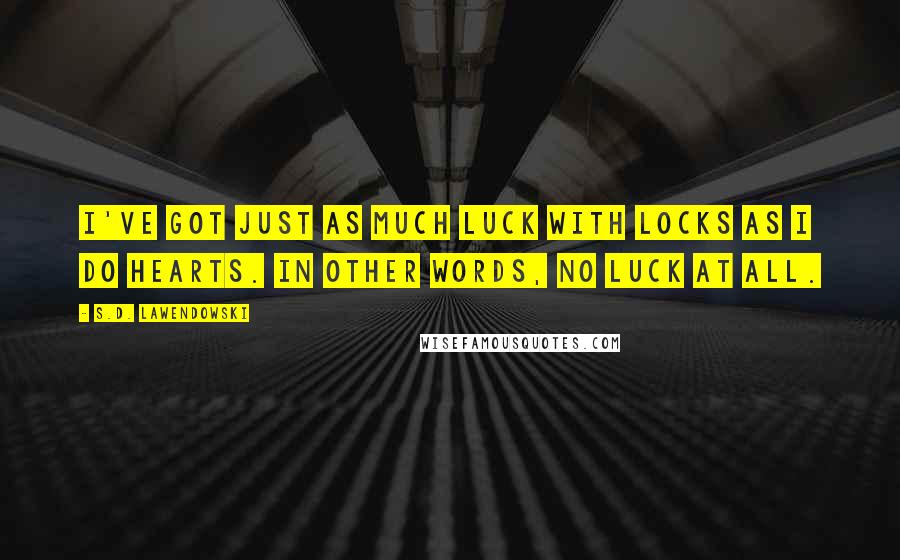 S.D. Lawendowski quotes: I've got just as much luck with locks as I do hearts. In other words, no luck at all.