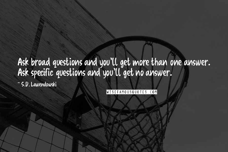 S.D. Lawendowski quotes: Ask broad questions and you'll get more than one answer. Ask specific questions and you'll get no answer.