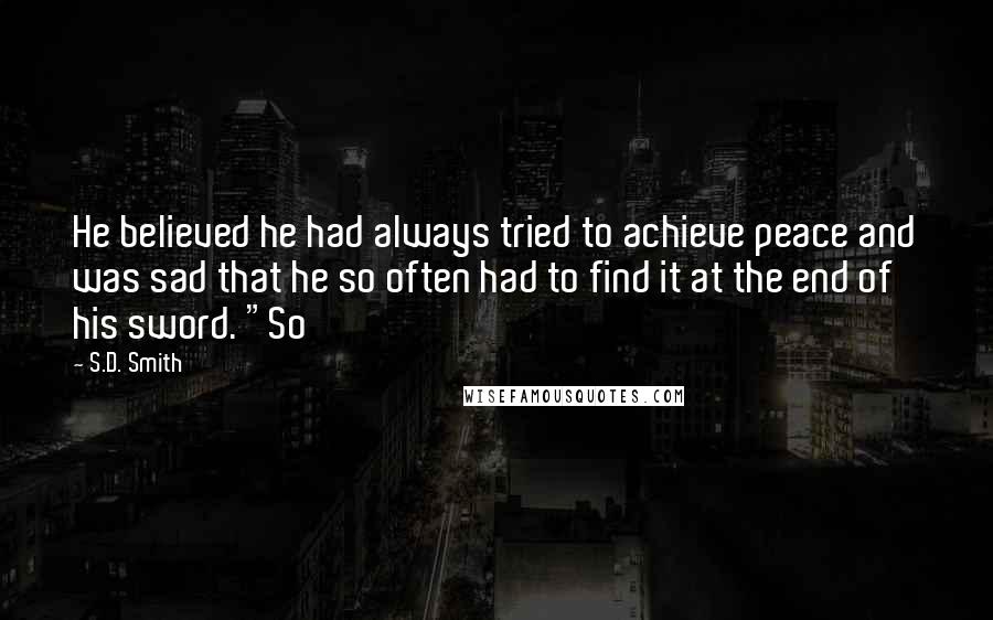 S.D. Smith quotes: He believed he had always tried to achieve peace and was sad that he so often had to find it at the end of his sword. "So