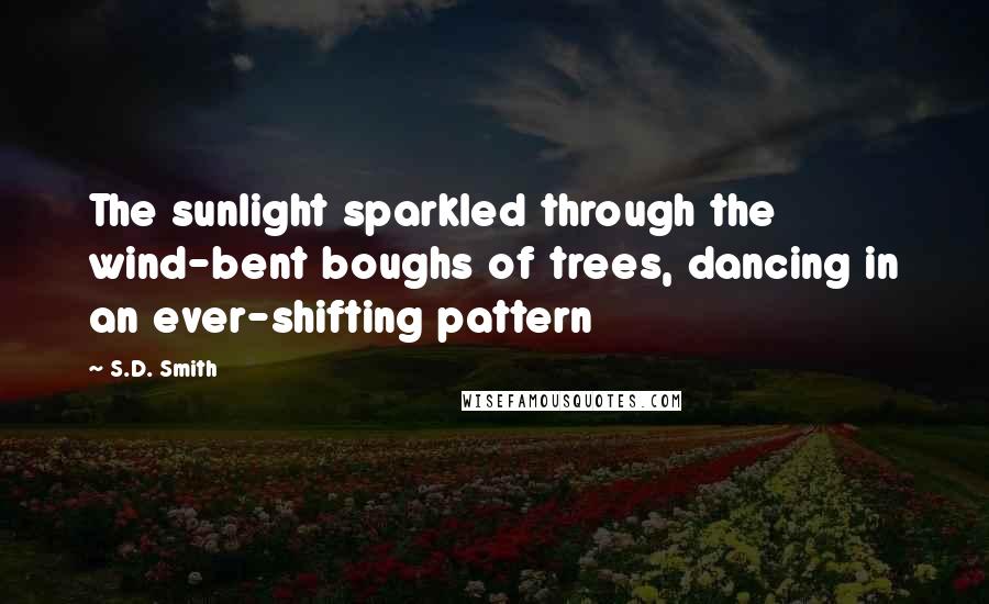 S.D. Smith quotes: The sunlight sparkled through the wind-bent boughs of trees, dancing in an ever-shifting pattern