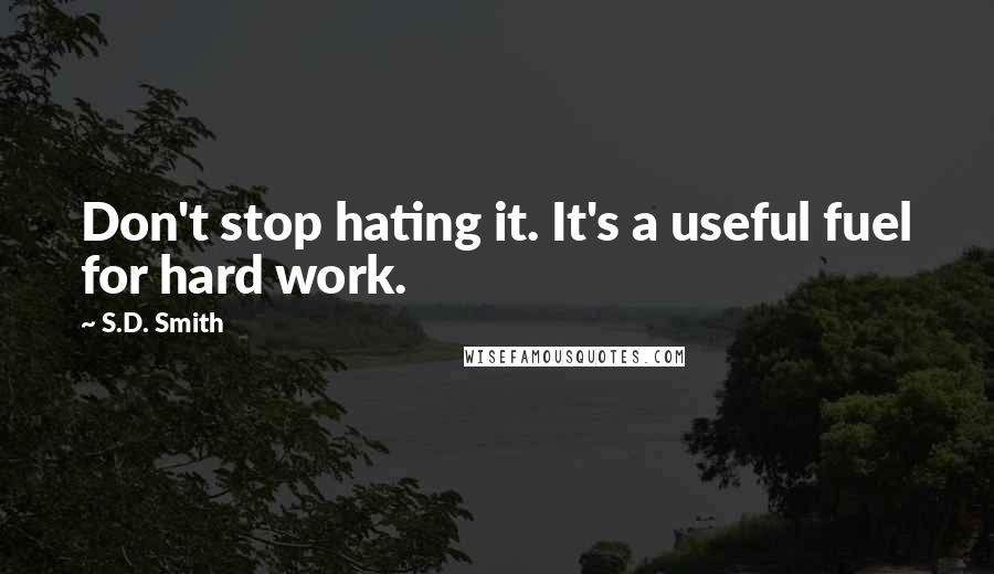 S.D. Smith quotes: Don't stop hating it. It's a useful fuel for hard work.