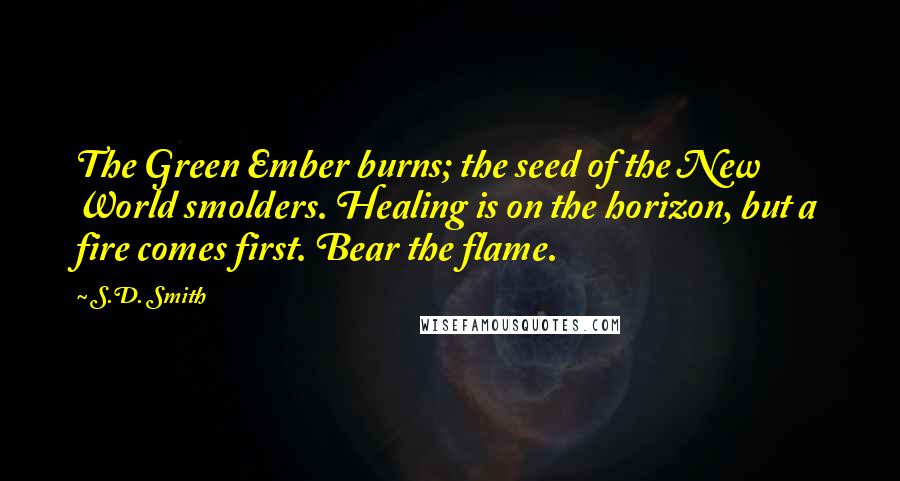 S.D. Smith quotes: The Green Ember burns; the seed of the New World smolders. Healing is on the horizon, but a fire comes first. Bear the flame.