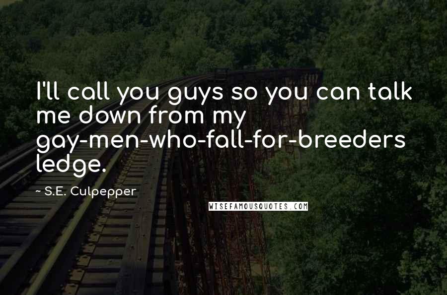 S.E. Culpepper quotes: I'll call you guys so you can talk me down from my gay-men-who-fall-for-breeders ledge.