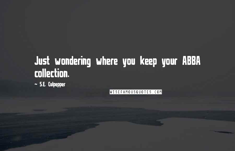 S.E. Culpepper quotes: Just wondering where you keep your ABBA collection.