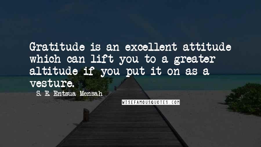 S. E. Entsua-Mensah quotes: Gratitude is an excellent attitude which can lift you to a greater altitude if you put it on as a vesture.