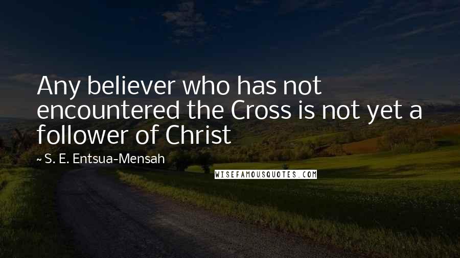 S. E. Entsua-Mensah quotes: Any believer who has not encountered the Cross is not yet a follower of Christ