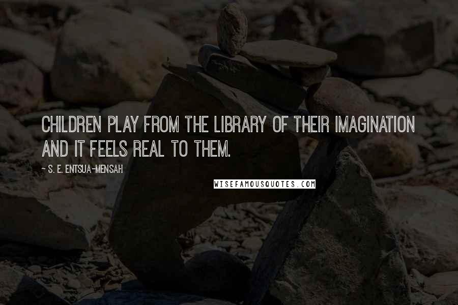S. E. Entsua-Mensah quotes: Children play from the library of their imagination and it feels real to them.
