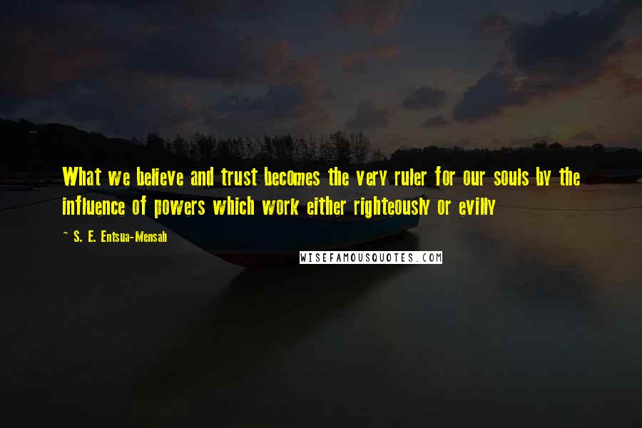 S. E. Entsua-Mensah quotes: What we believe and trust becomes the very ruler for our souls by the influence of powers which work either righteously or evilly