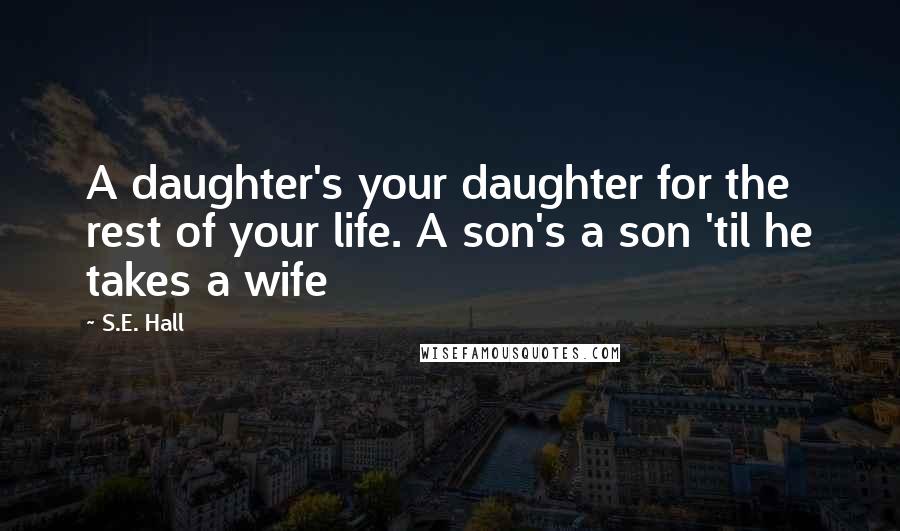 S.E. Hall quotes: A daughter's your daughter for the rest of your life. A son's a son 'til he takes a wife