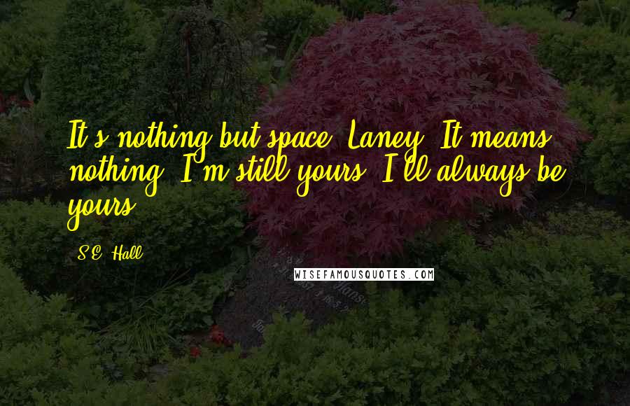 S.E. Hall quotes: It's nothing but space, Laney. It means nothing. I'm still yours. I'll always be yours.