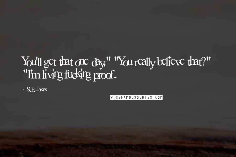 S.E. Jakes quotes: You'll get that one day." "You really believe that?" "I'm living fucking proof.