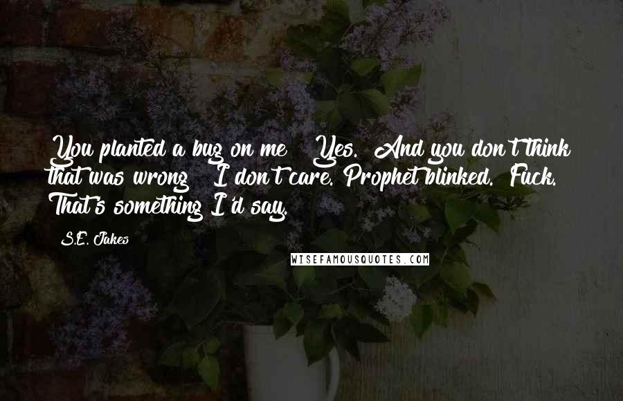 S.E. Jakes quotes: You planted a bug on me?""Yes.""And you don't think that was wrong?""I don't care."Prophet blinked. "Fuck. That's something I'd say.