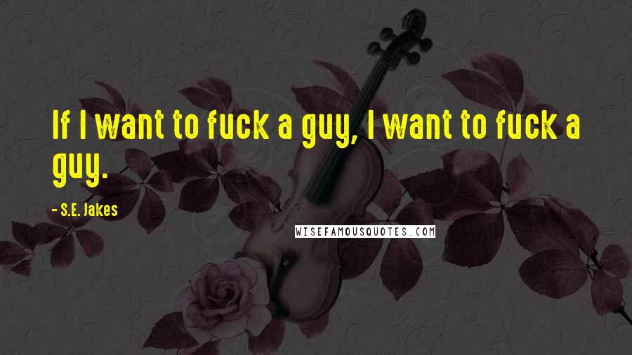 S.E. Jakes quotes: If I want to fuck a guy, I want to fuck a guy.