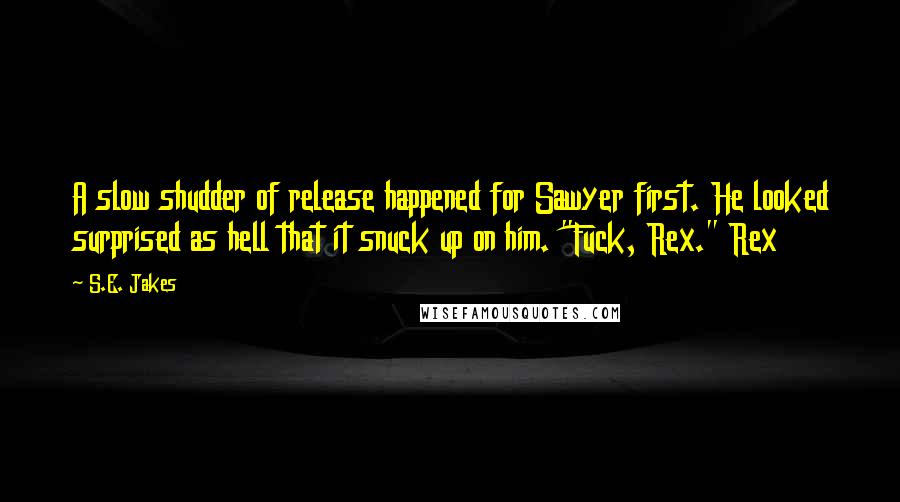 S.E. Jakes quotes: A slow shudder of release happened for Sawyer first. He looked surprised as hell that it snuck up on him. "Fuck, Rex." Rex