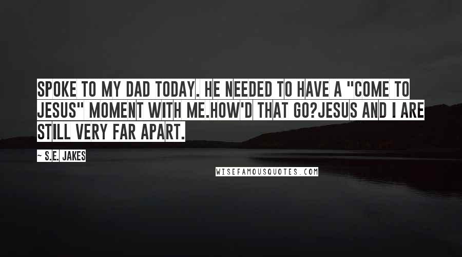 S.E. Jakes quotes: Spoke to my dad today. He needed to have a "come to Jesus" moment with me.How'd that go?Jesus and I are still very far apart.