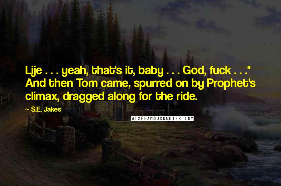 S.E. Jakes quotes: Lije . . . yeah, that's it, baby . . . God, fuck . . ." And then Tom came, spurred on by Prophet's climax, dragged along for the ride.