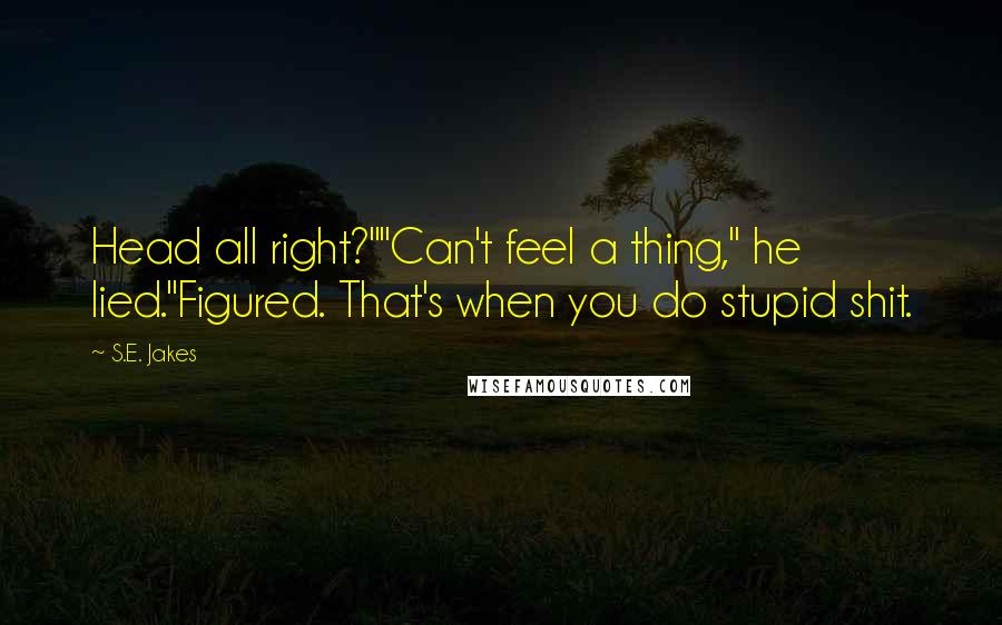 S.E. Jakes quotes: Head all right?""Can't feel a thing," he lied."Figured. That's when you do stupid shit.