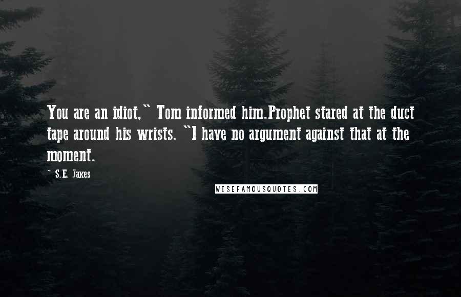 S.E. Jakes quotes: You are an idiot," Tom informed him.Prophet stared at the duct tape around his wrists. "I have no argument against that at the moment.