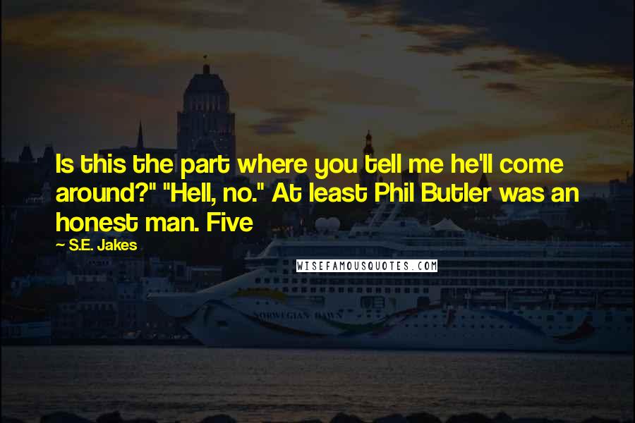S.E. Jakes quotes: Is this the part where you tell me he'll come around?" "Hell, no." At least Phil Butler was an honest man. Five S.E. Jakes quotes: Is this the part where you tell me he'll come around?" "Hell, no." At least Phil Butler was an honest man. Five