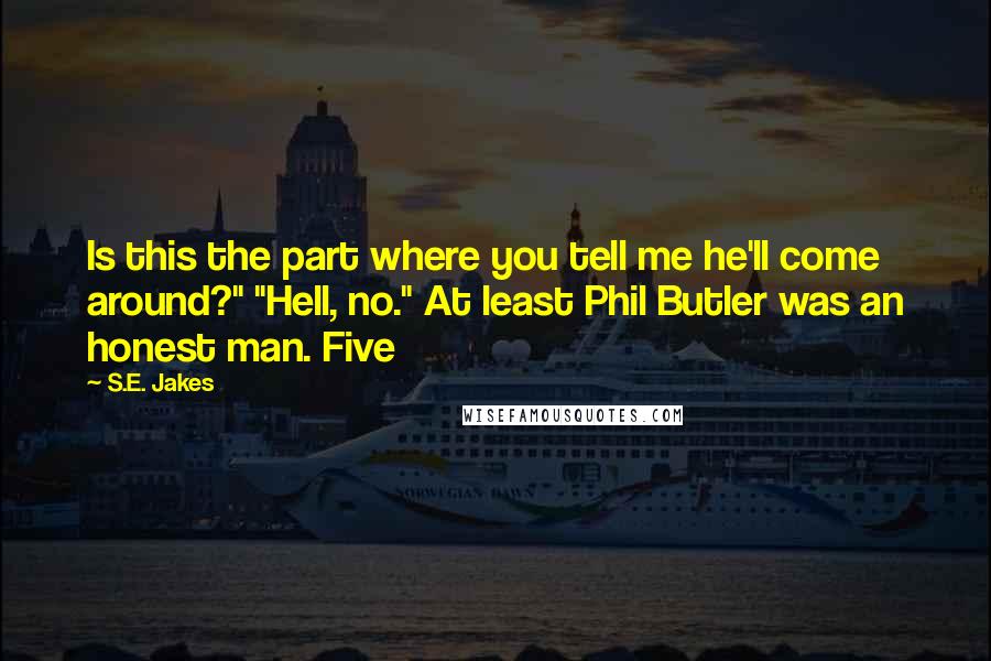 S.E. Jakes quotes: Is this the part where you tell me he'll come around?" "Hell, no." At least Phil Butler was an honest man. Five