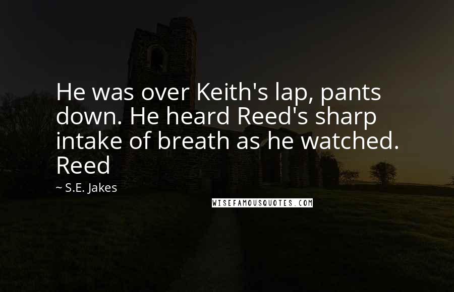 S.E. Jakes quotes: He was over Keith's lap, pants down. He heard Reed's sharp intake of breath as he watched. Reed