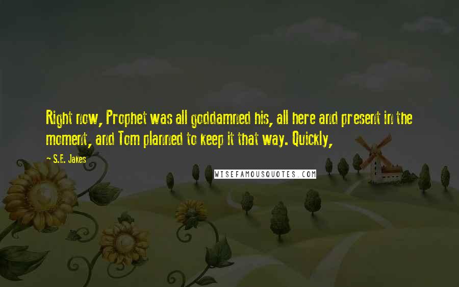 S.E. Jakes quotes: Right now, Prophet was all goddamned his, all here and present in the moment, and Tom planned to keep it that way. Quickly, S.E. Jakes quotes: Right now, Prophet was all goddamned his, all here and present in the moment, and Tom planned to keep it that way. Quickly,