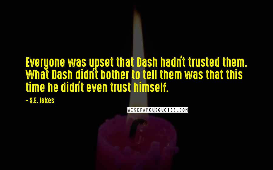 S.E. Jakes quotes: Everyone was upset that Dash hadn't trusted them. What Dash didn't bother to tell them was that this time he didn't even trust himself. S.E. Jakes quotes: Everyone was upset that Dash hadn't trusted them. What Dash didn't bother to tell them was that this time he didn't even trust himself.