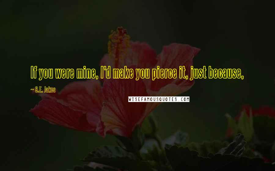 S.E. Jakes quotes: If you were mine, I'd make you pierce it, just because,