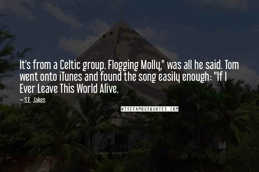 S.E. Jakes quotes: It's from a Celtic group. Flogging Molly," was all he said. Tom went onto iTunes and found the song easily enough: "If I Ever Leave This World Alive.