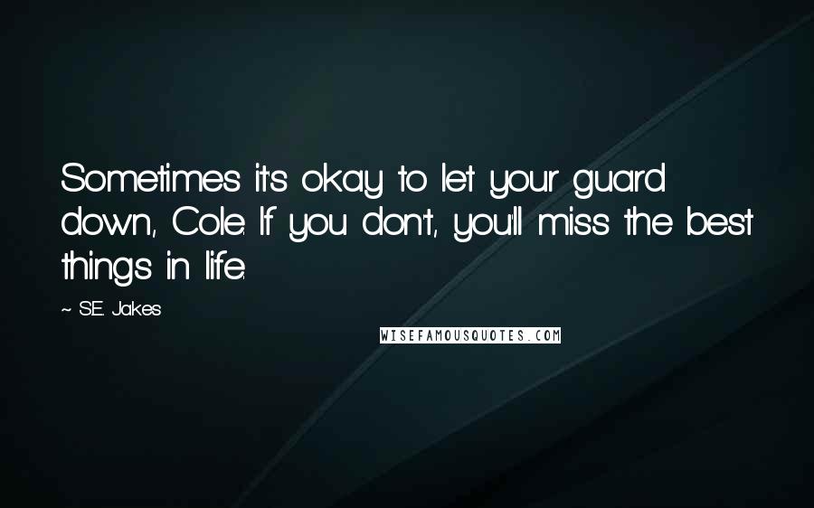 S.E. Jakes quotes: Sometimes it's okay to let your guard down, Cole. If you don't, you'll miss the best things in life.