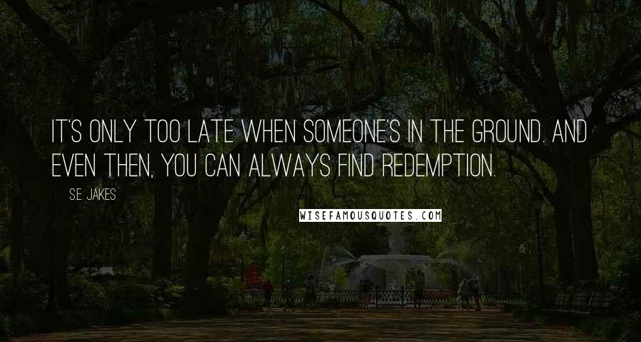 S.E. Jakes quotes: It's only too late when someone's in the ground. And even then, you can always find redemption.