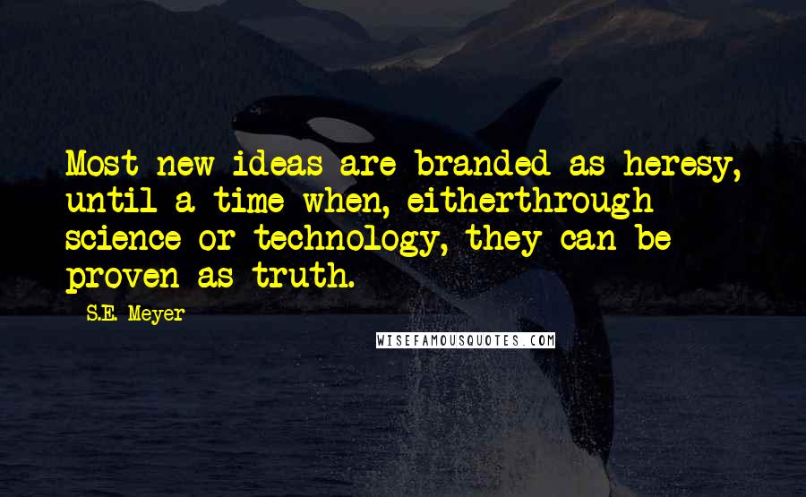 S.E. Meyer quotes: Most new ideas are branded as heresy, until a time when, eitherthrough science or technology, they can be proven as truth.