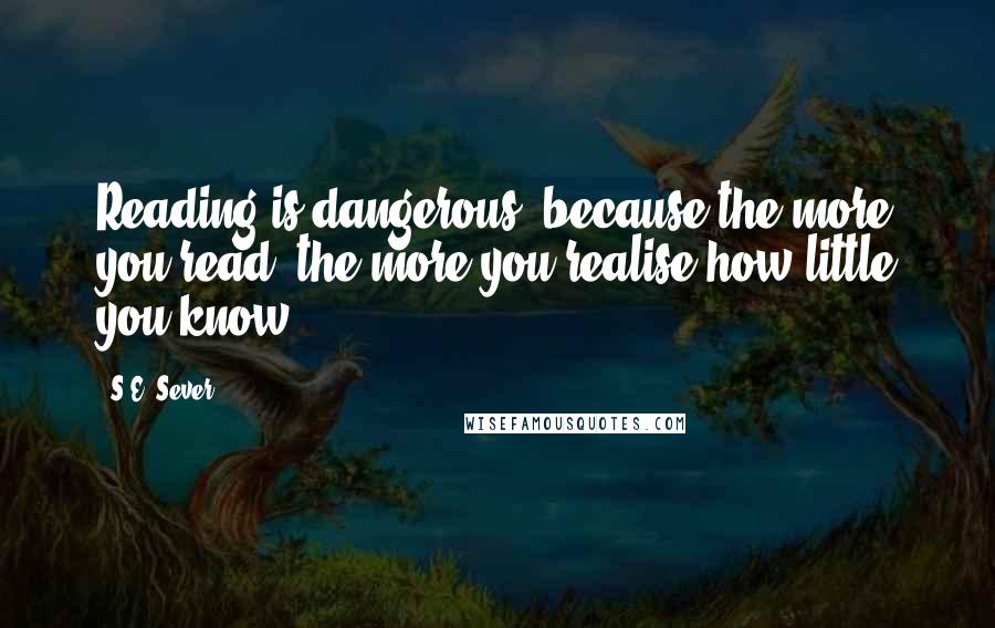 S.E. Sever quotes: Reading is dangerous, because the more you read, the more you realise how little you know.