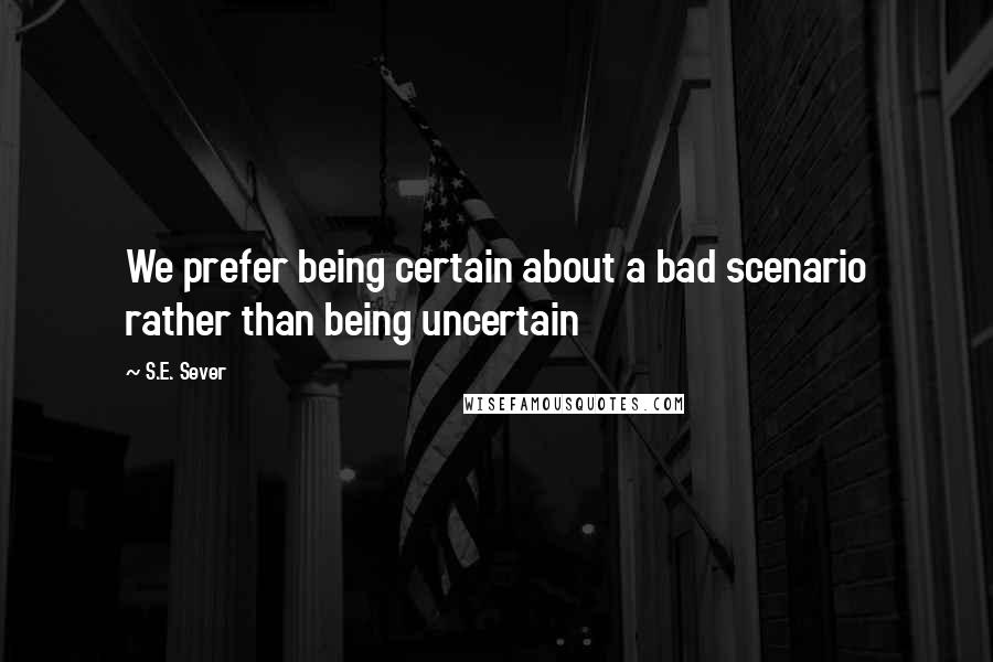 S.E. Sever quotes: We prefer being certain about a bad scenario rather than being uncertain