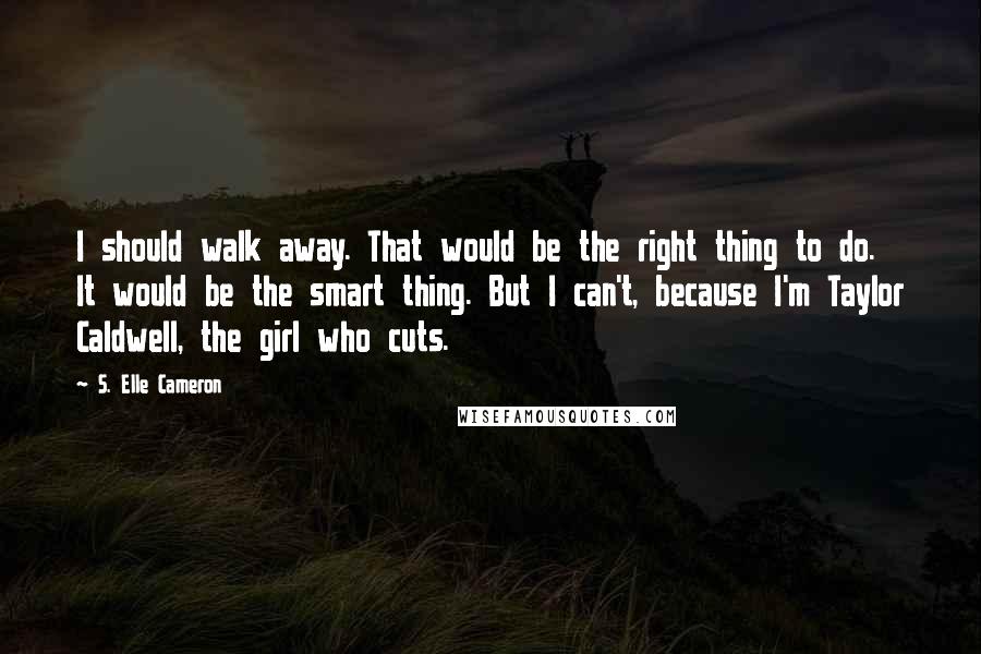 S. Elle Cameron quotes: I should walk away. That would be the right thing to do. It would be the smart thing. But I can't, because I'm Taylor Caldwell, the girl who cuts.