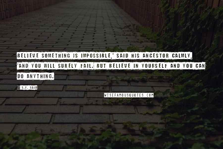 S.F. Said quotes: Believe something is impossible,' said his ancestor calmly, 'and you will surely fail. But believe in yourself and you can do anything.