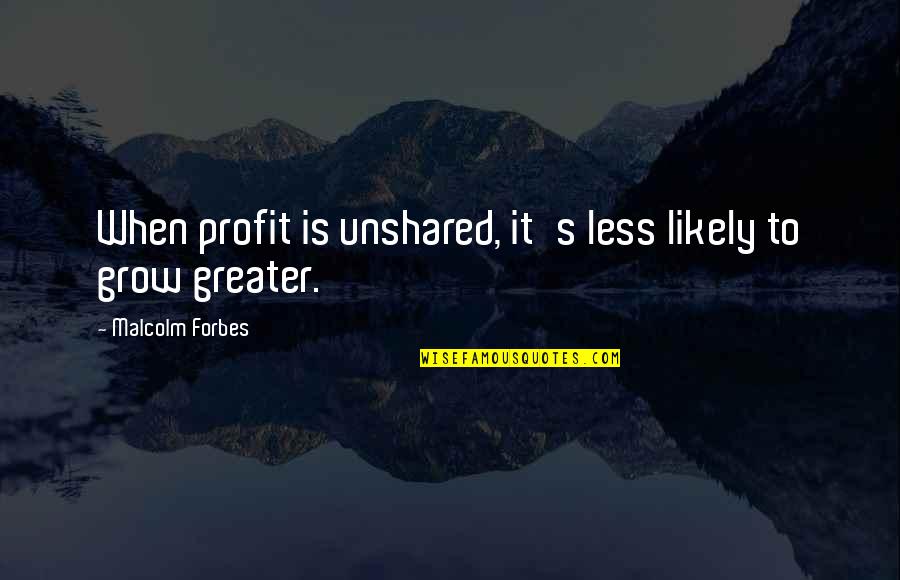 S Forbes Quotes By Malcolm Forbes: When profit is unshared, it's less likely to S Forbes Quotes By Malcolm Forbes: When profit is unshared, it's less likely to