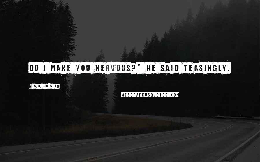 S.G. Holster quotes: Do I make you nervous?" he said teasingly. S.G. Holster quotes: Do I make you nervous?" he said teasingly.